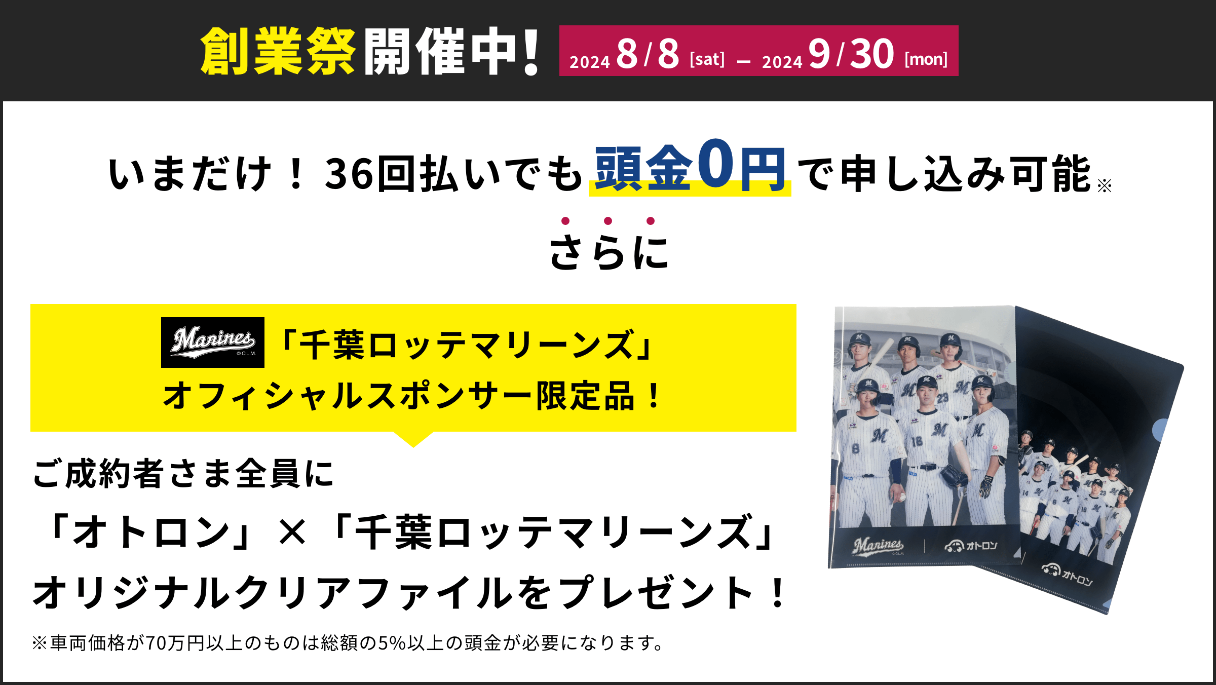 創業祭開催中!2024/8/8[sat]〜2024/9/30[mon] いまだけ！36回払いでも頭金0円で申し込み可能さらにご成約者さま全員に「オトロン」×「千葉ロッテマリーンズ」オリジナルクリアファイルをプレゼント！